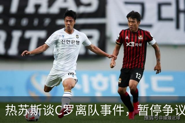 热苏斯谈C罗离队事件，暂停争议聚焦战斗
